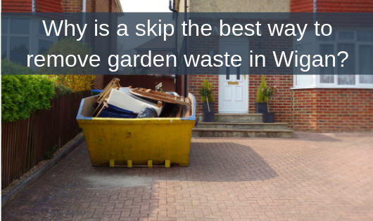 Why is a skip the best way to remove garden waste in Wigan?